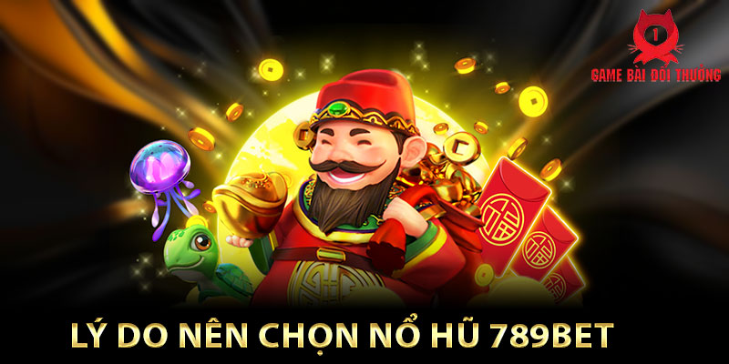 Những lý do nên chọn chơi nổ hũ đổi thưởng tại 789Bet